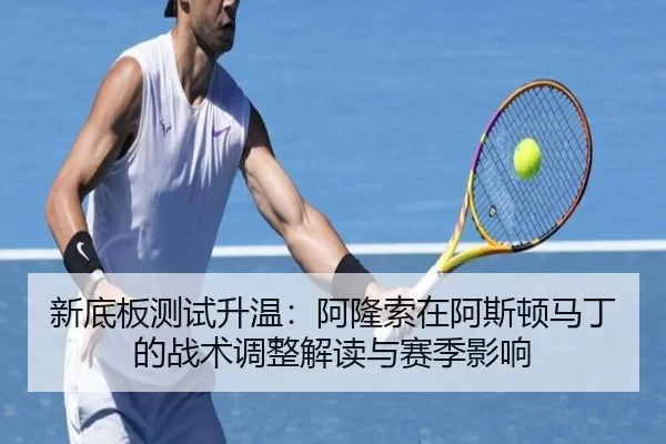 新底板测试升温：阿隆索在阿斯顿马丁的战术调整解读与赛季影响